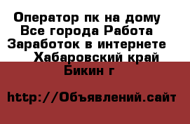 Оператор пк на дому - Все города Работа » Заработок в интернете   . Хабаровский край,Бикин г.